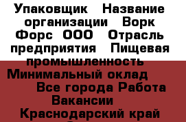 Упаковщик › Название организации ­ Ворк Форс, ООО › Отрасль предприятия ­ Пищевая промышленность › Минимальный оклад ­ 24 000 - Все города Работа » Вакансии   . Краснодарский край,Сочи г.